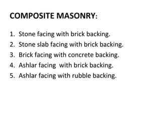 COMPOSITE MASONRY:
1. Stone facing with brick backing.
2. Stone slab facing with brick backing.
3. Brick facing with concrete backing.
4. Ashlar facing with brick backing.
5. Ashlar facing with rubble backing.
 