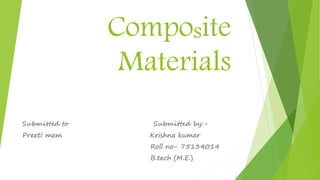 Composite
Materials
Submitted to Submitted by:-
Preeti mem Krishna kumar
Roll no- 75134014
B.tech (M.E.)
 