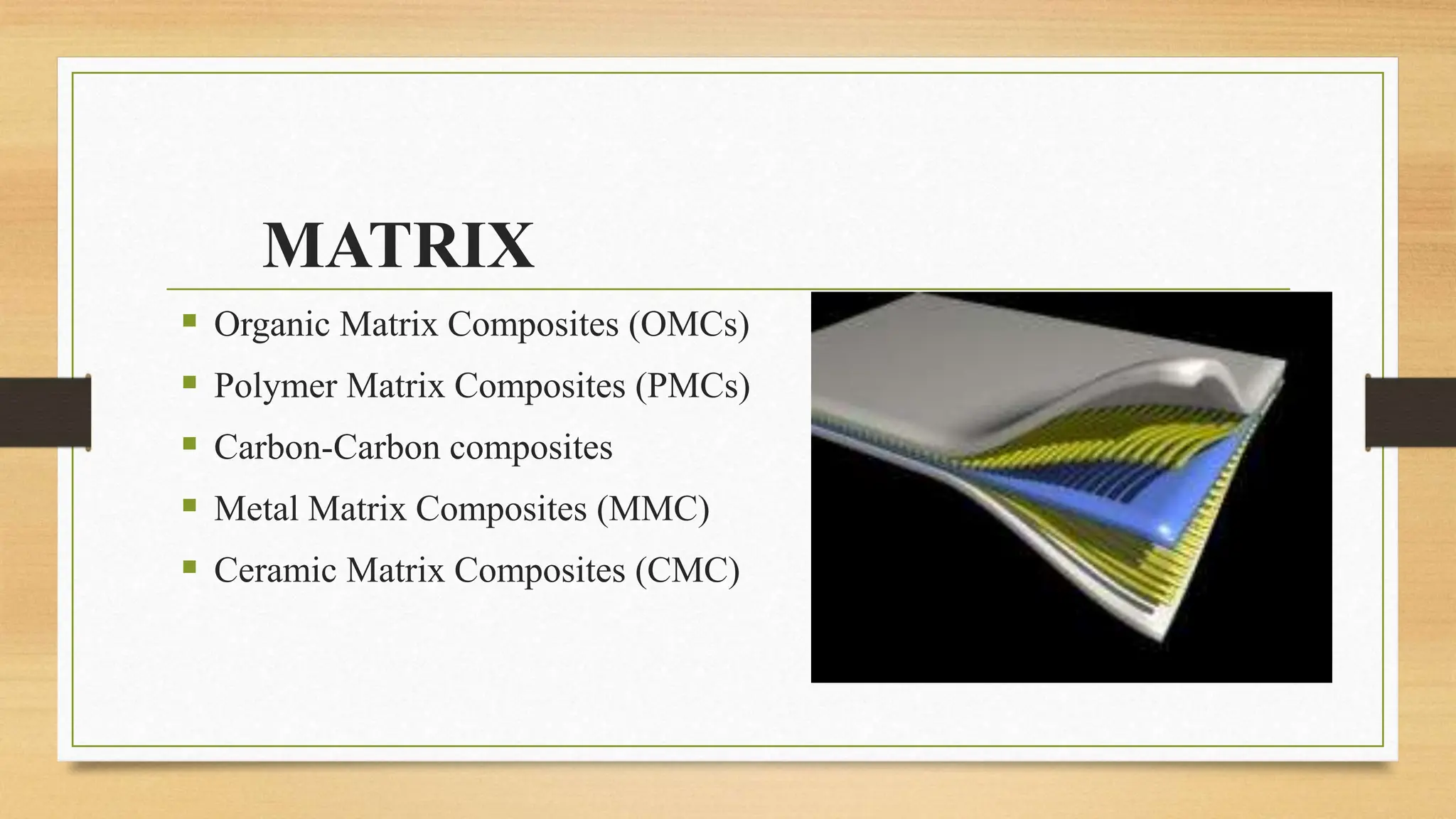 MATRIX
 Organic Matrix Composites (OMCs)
 Polymer Matrix Composites (PMCs)
 Carbon‐Carbon composites
 Metal Matrix Composites (MMC)
 Ceramic Matrix Composites (CMC)
 