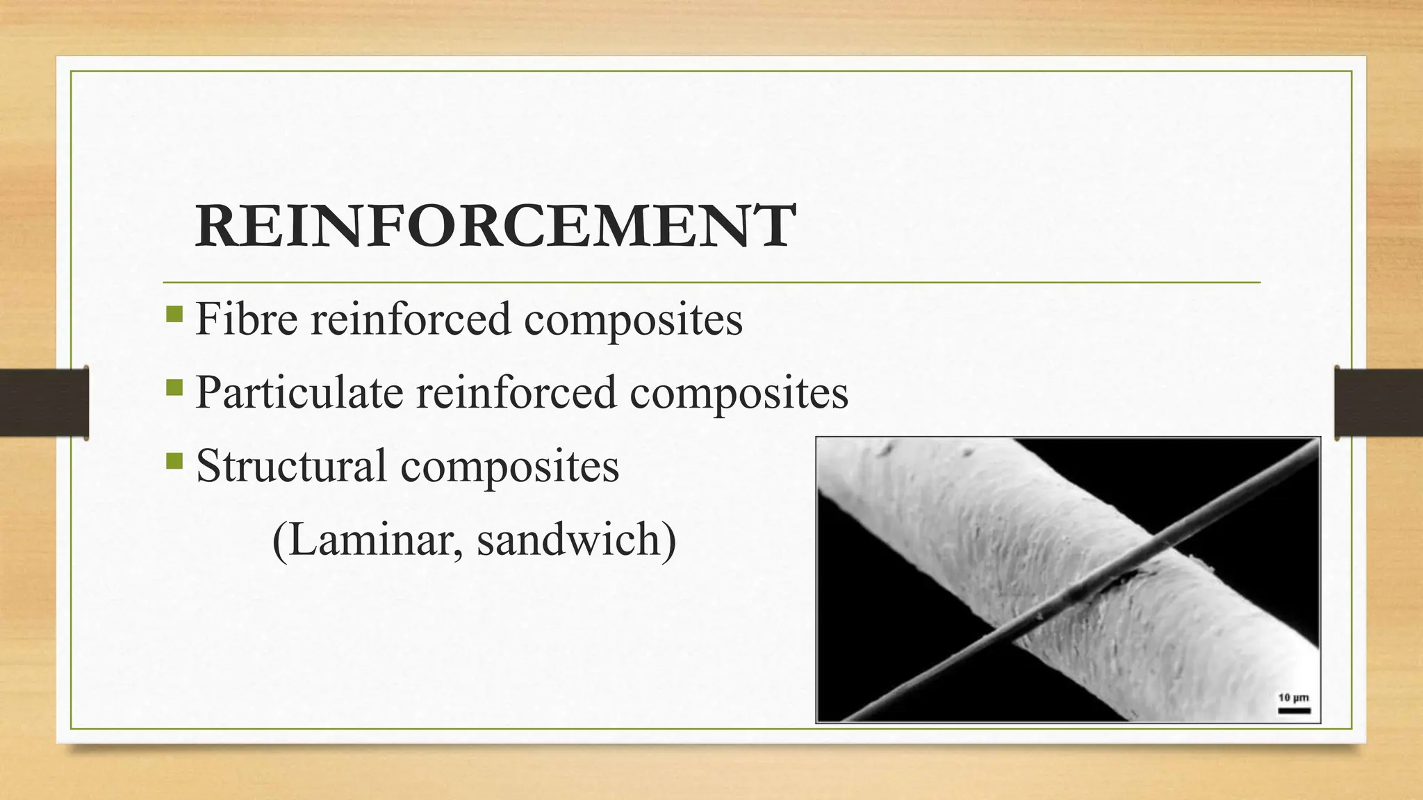 REINFORCEMENT
Fibre reinforced composites
Particulate reinforced composites
Structural composites
(Laminar, sandwich)
 