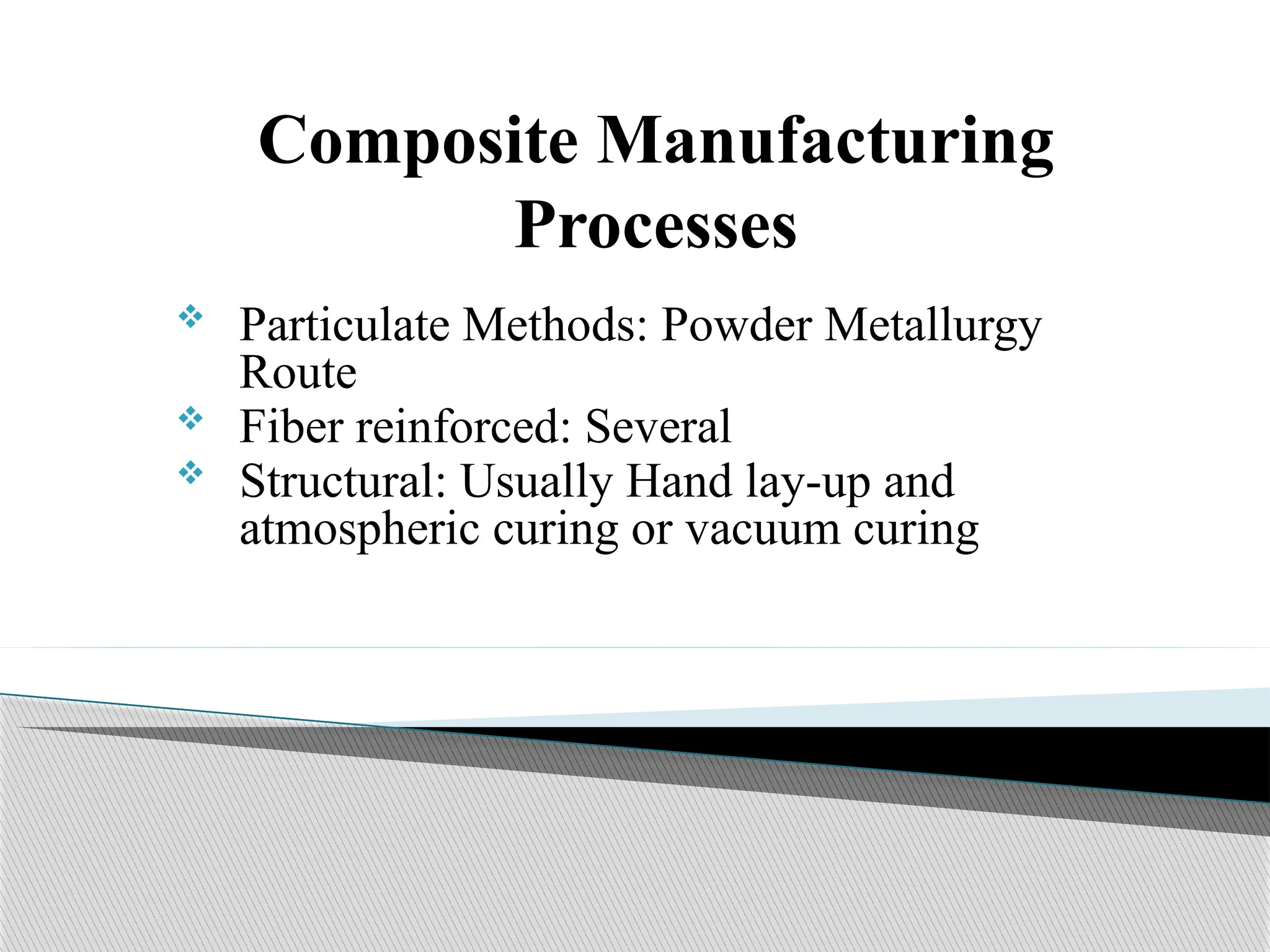 Composite Manufacturing
Processes
 Particulate Methods: Powder Metallurgy
Route
 Fiber reinforced: Several
 Structural: Usually Hand lay-up and
atmospheric curing or vacuum curing
 