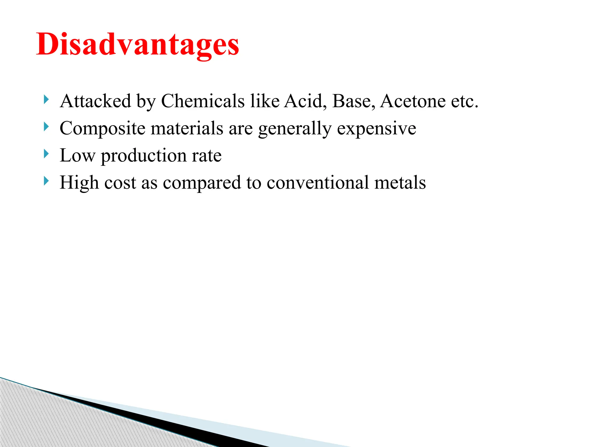  Attacked by Chemicals like Acid, Base, Acetone etc.
 Composite materials are generally expensive
 Low production rate
 High cost as compared to conventional metals
Disadvantages
 