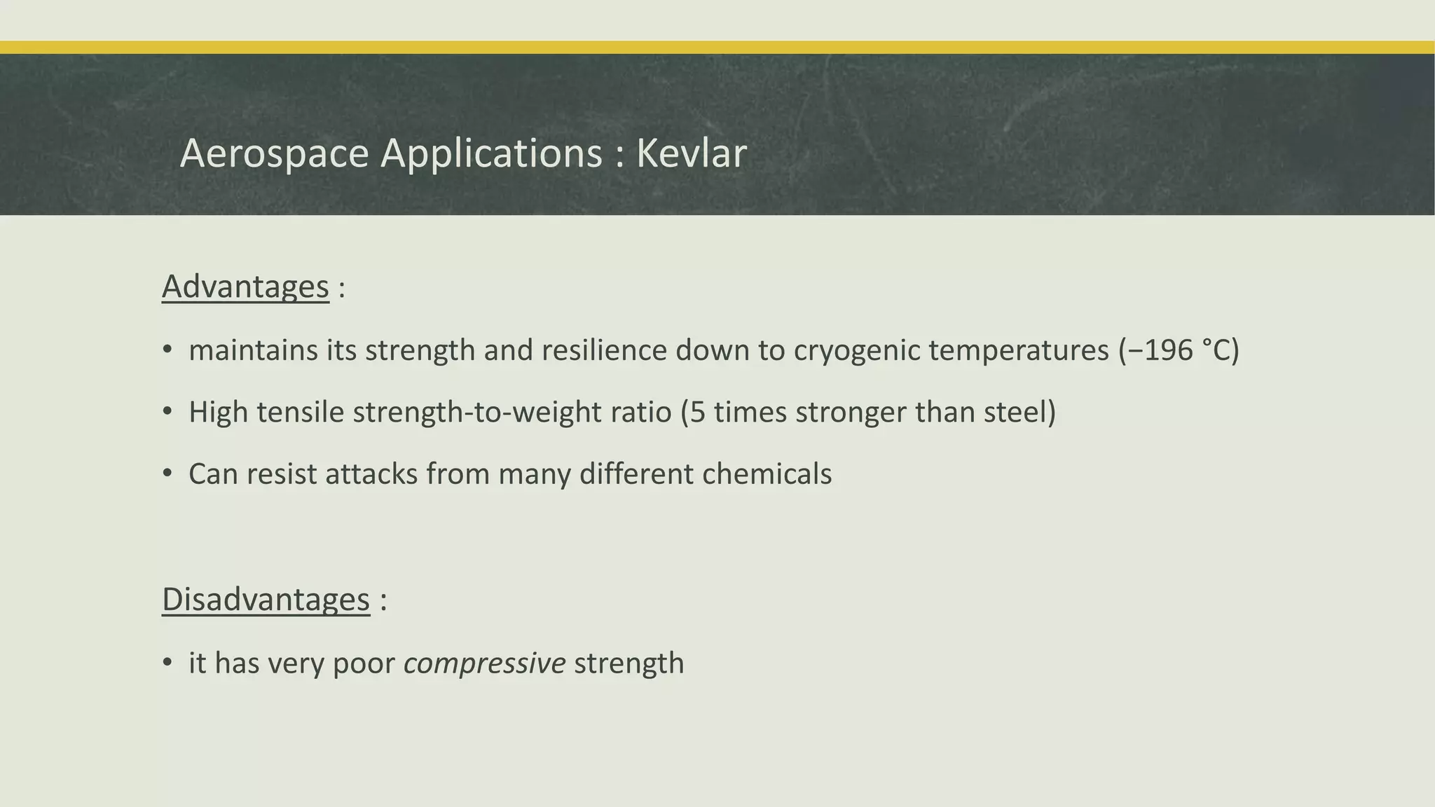 Advantages :
• maintains its strength and resilience down to cryogenic temperatures (−196 °C)
• High tensile strength-to-weight ratio (5 times stronger than steel)
• Can resist attacks from many different chemicals
Disadvantages :
• it has very poor compressive strength
Aerospace Applications : Kevlar
 