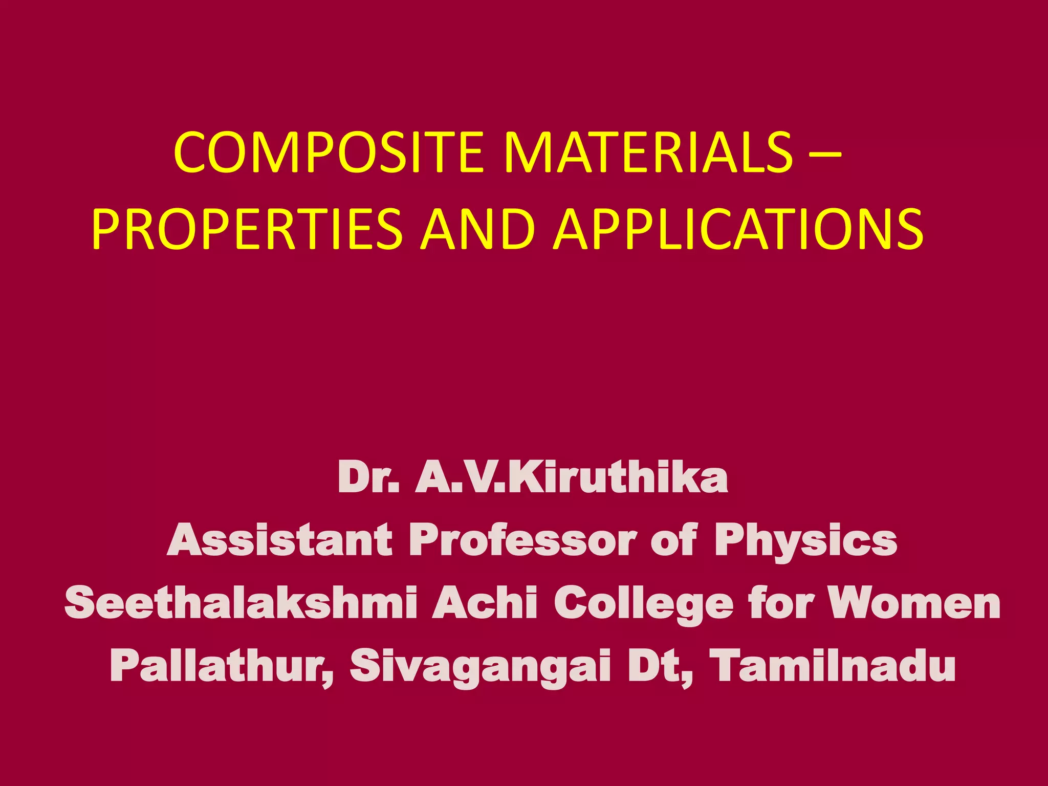 COMPOSITE MATERIALS –
PROPERTIES AND APPLICATIONS
Dr. A.V.Kiruthika
Assistant Professor of Physics
Seethalakshmi Achi College for Women
Pallathur, Sivagangai Dt, Tamilnadu
 