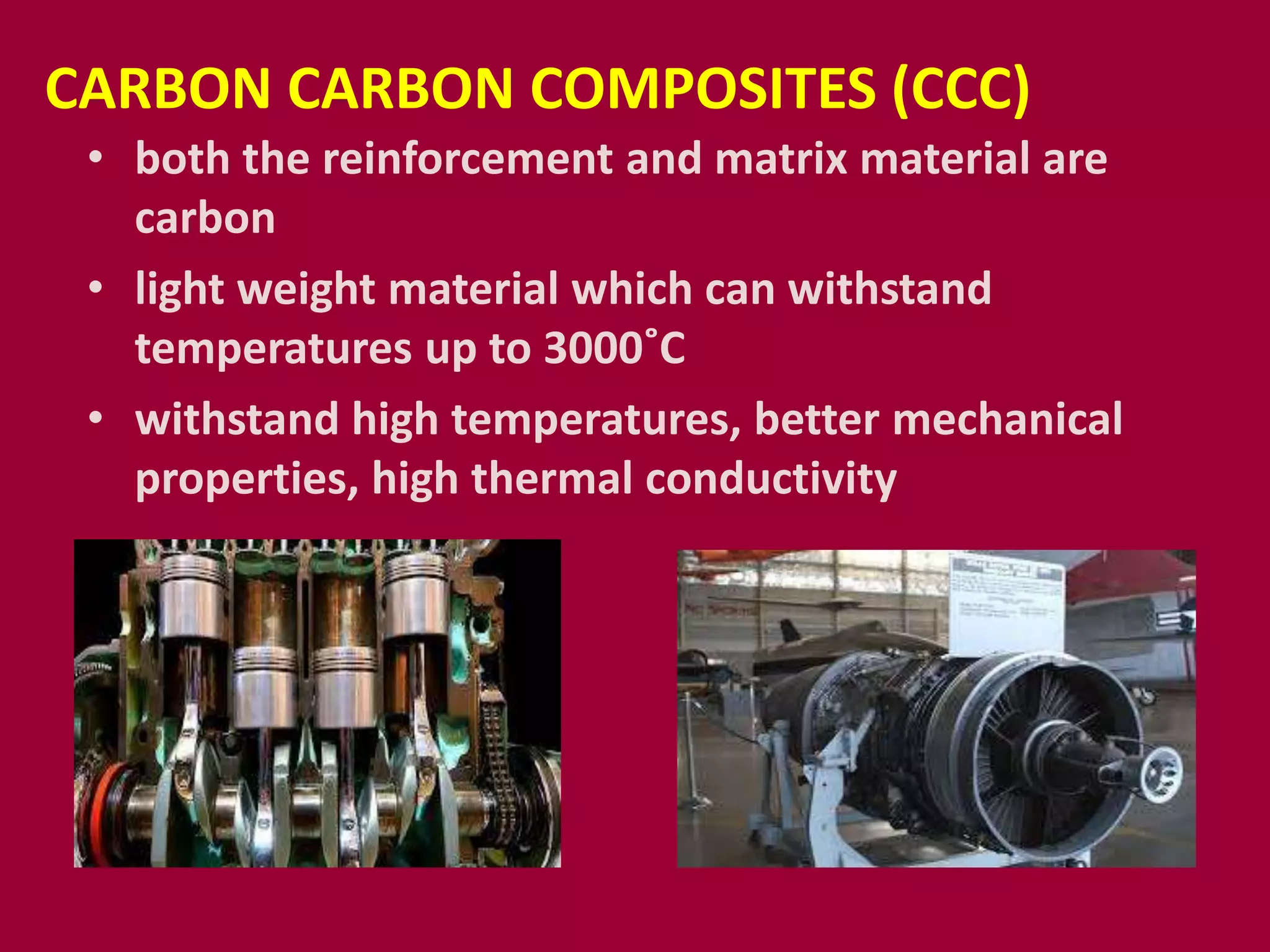 CARBON CARBON COMPOSITES (CCC)
• both the reinforcement and matrix material are
carbon
• light weight material which can withstand
temperatures up to 3000˚C
• withstand high temperatures, better mechanical
properties, high thermal conductivity
 