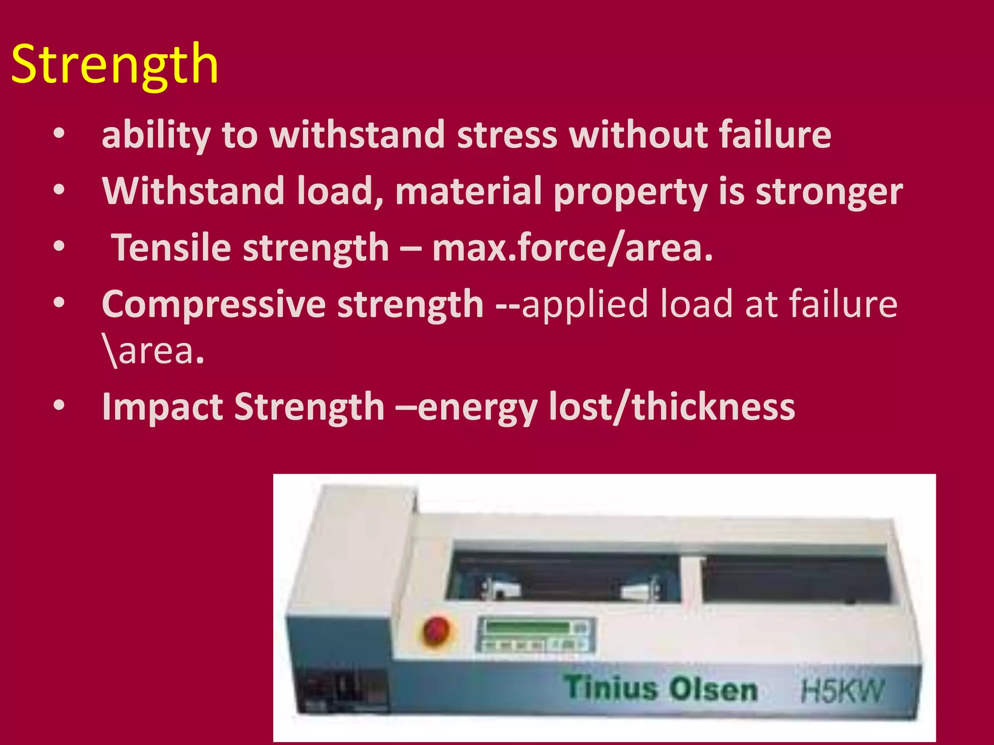 Strength
• ability to withstand stress without failure
• Withstand load, material property is stronger
• Tensile strength – max.force/area.
• Compressive strength --applied load at failure
area.
• Impact Strength –energy lost/thickness
 