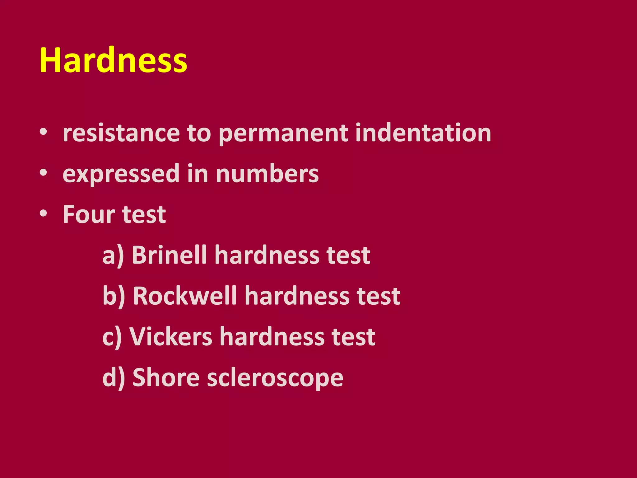 Hardness
• resistance to permanent indentation
• expressed in numbers
• Four test
a) Brinell hardness test
b) Rockwell hardness test
c) Vickers hardness test
d) Shore scleroscope
 