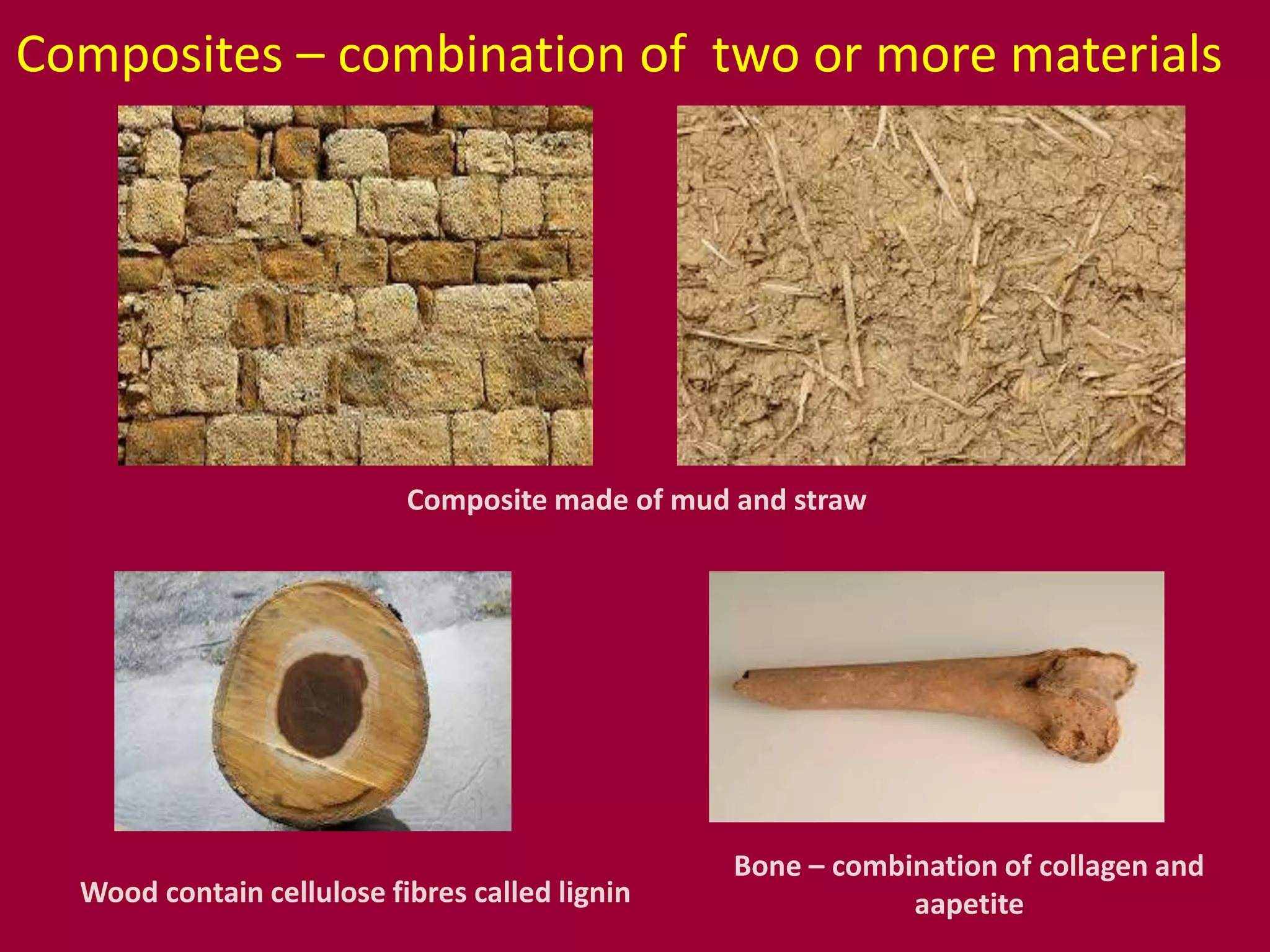 Composites – combination of two or more materials
Composite made of mud and straw
Wood contain cellulose fibres called lignin
Bone – combination of collagen and
aapetite
 