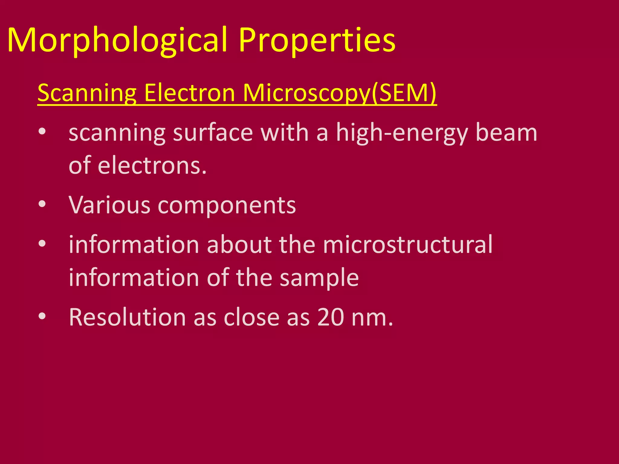 Morphological Properties
Scanning Electron Microscopy(SEM)
• scanning surface with a high-energy beam
of electrons.
• Various components
• information about the microstructural
information of the sample
• Resolution as close as 20 nm.
 