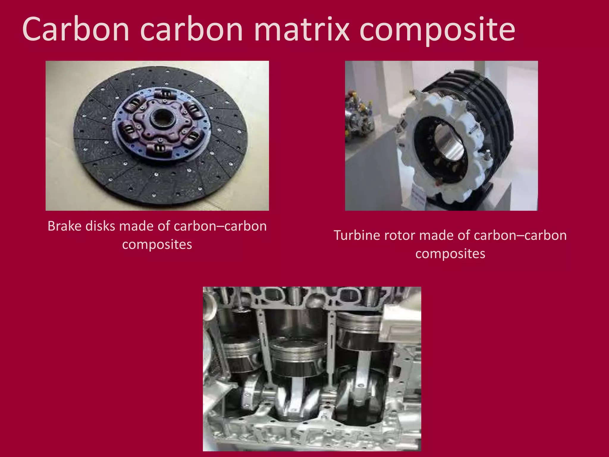 Carbon carbon matrix composite
Brake disks made of carbon–carbon
composites
Turbine rotor made of carbon–carbon
composites
 