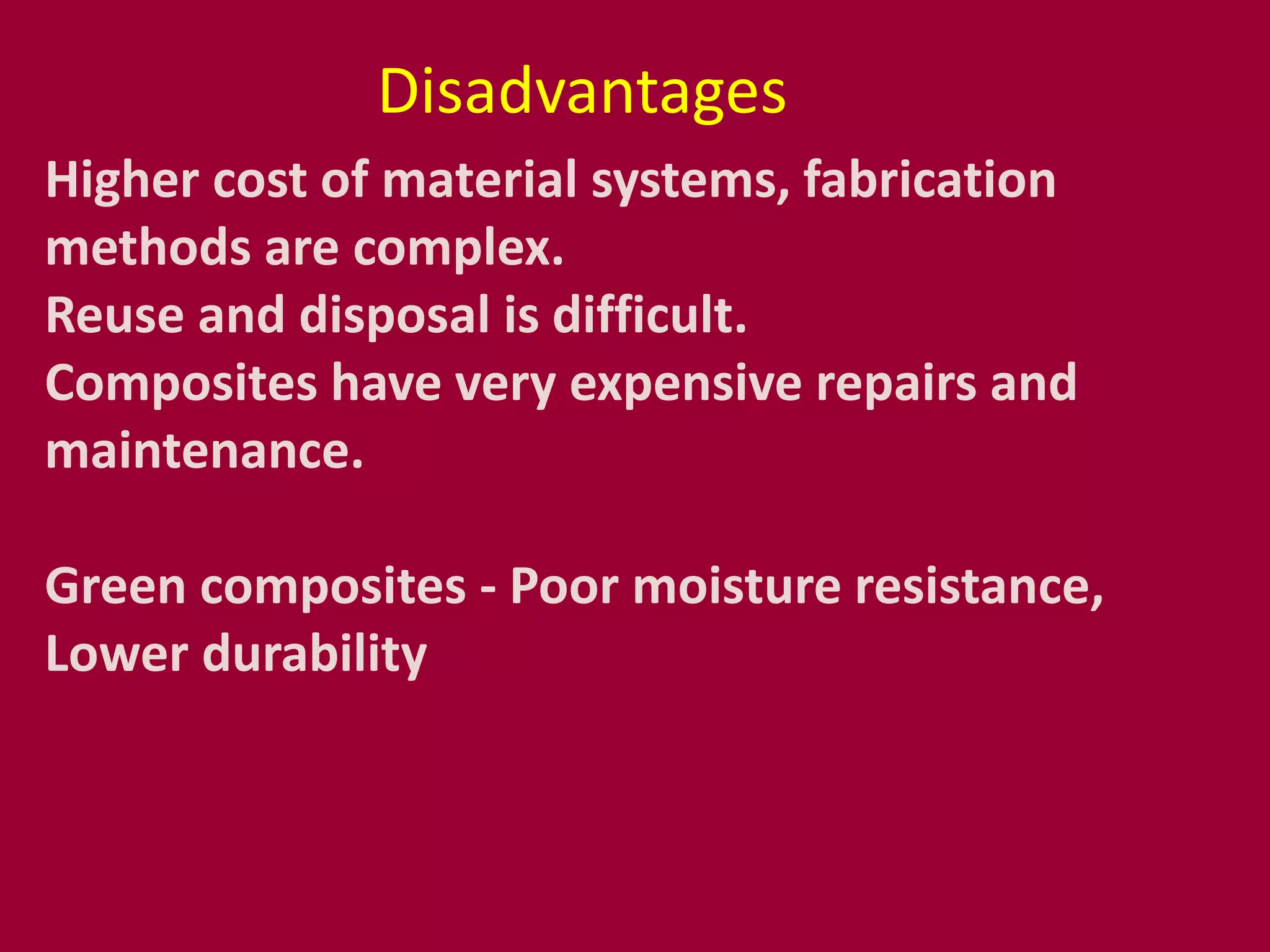 Higher cost of material systems, fabrication
methods are complex.
Reuse and disposal is difficult.
Composites have very expensive repairs and
maintenance.
Green composites - Poor moisture resistance,
Lower durability
Disadvantages
 