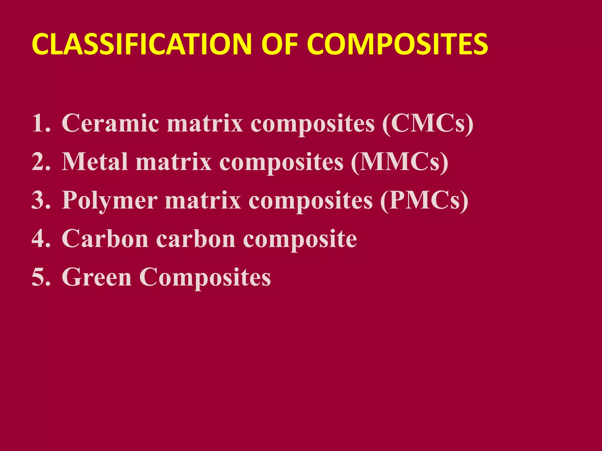 CLASSIFICATION OF COMPOSITES
1. Ceramic matrix composites (CMCs)
2. Metal matrix composites (MMCs)
3. Polymer matrix composites (PMCs)
4. Carbon carbon composite
5. Green Composites
 