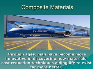 Composite Materials Through ages, man have become more innovative in discovering new materials, cost reduction techniques aiding life to exist far more better. 