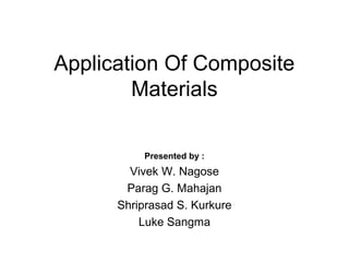 Application Of Composite
Materials
Presented by :
Vivek W. Nagose
Parag G. Mahajan
Shriprasad S. Kurkure
Luke Sangma
 