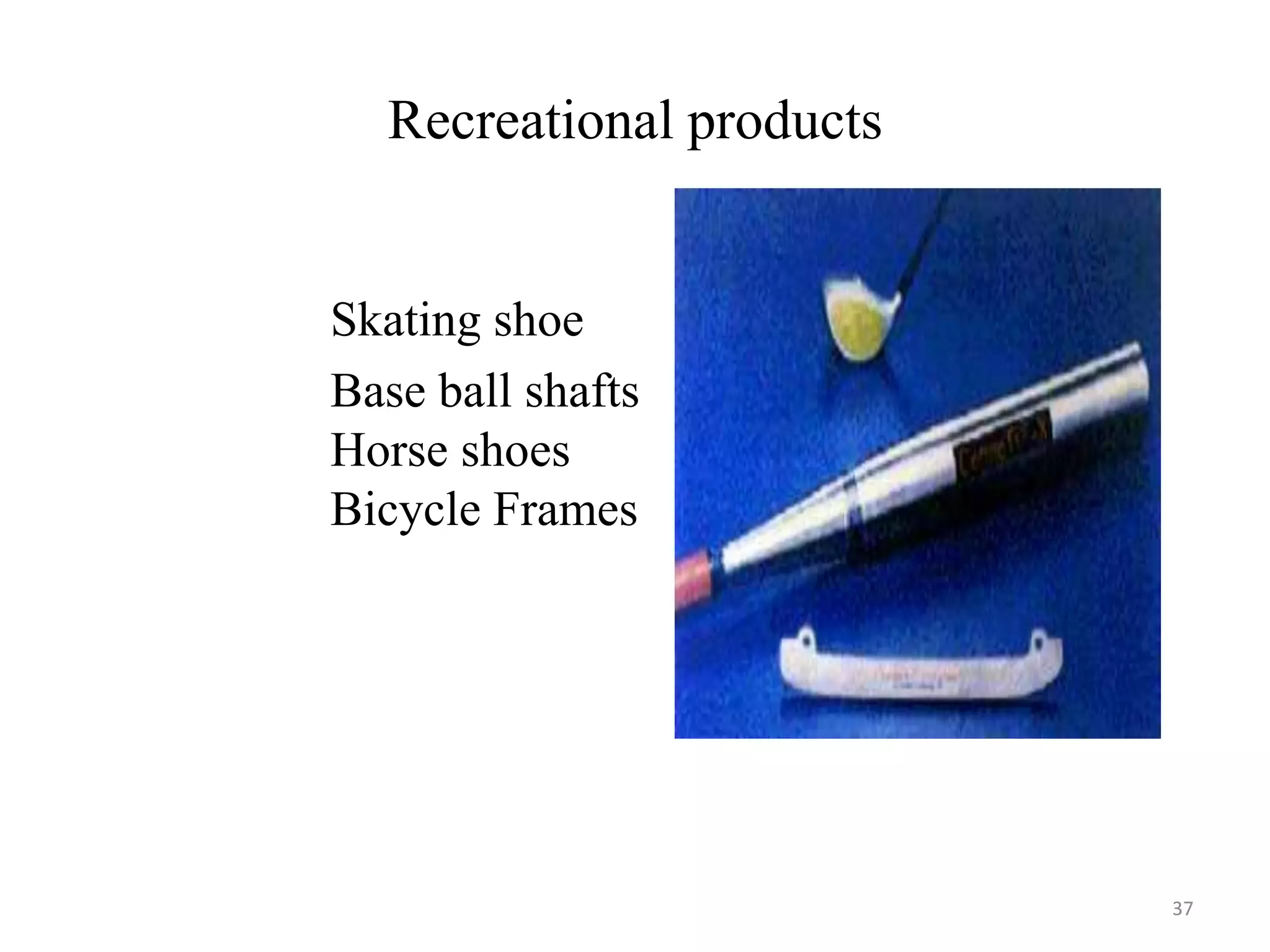 Recreational products
Skating shoe
Base ball shafts
Horse shoes
Bicycle Frames
37
 