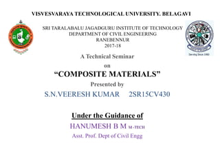 VISVESVARAYA TECHNOLOGICAL UNIVERSITY. BELAGAVI
SRI TARALABALU JAGADGURU INSTITUTE OF TECHNOLOGY
DEPARTMENT OF CIVIL ENGINEERING
RANEBENNUR
2017-18
A Technical Seminar
on
“COMPOSITE MATERIALS”
Presented by
S.N.VEERESH KUMAR 2SR15CV430
Under the Guidance of
HANUMESH B M M -TECH
Asst. Prof. Dept of Civil Engg
 