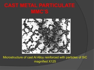 Microstructure of cast Al Alloy reinforced with particles of SiC
magnified X125
CAST METAL PARTICULATE
MMC’S
 