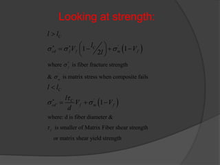 Looking at strength:
 
 
'
'
'
'
where is fiber fracture strength
& is matrix stress when composite fails
where: d is fiber diameter &
is smaller of Matrix Fiber shea
1 1
2
1
f
m
C
C
C
cd f f m f
C
C
cd f m f
l l
l
V V
l
l l
l
V V
d
s
s

s s s

s s

 


     
 

  
r strength
or matrix shear yield strength
 