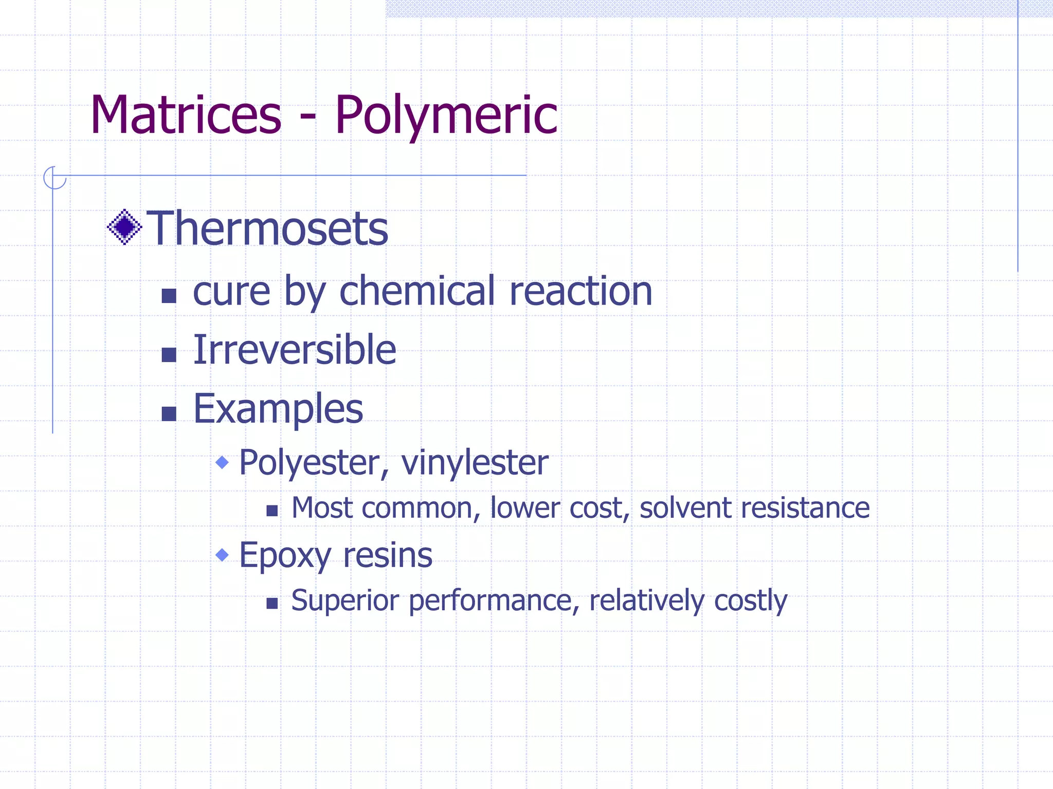 Matrices - Polymeric
Thermosets
 cure by chemical reaction
 Irreversible
 Examples
 Polyester, vinylester
 Most common, lower cost, solvent resistance
 Epoxy resins
 Superior performance, relatively costly
 