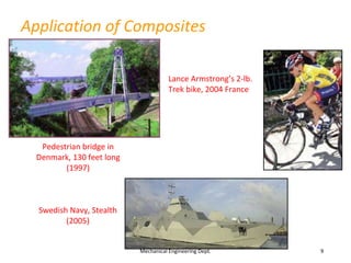Application of Composites
Mechanical Engineering Dept. 9
Pedestrian bridge in
Denmark, 130 feet long
(1997)
Swedish Navy, Stealth
(2005)
Lance Armstrong’s 2-lb.
Trek bike, 2004 France
 