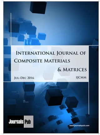 Composite Materials
& Matrices
IJCMMJul–Dec 2016
SU
M
B
IT
YO
U
R
A
RTIC
LE
2017
Mechanical Engineering
Chemical Engineering
Architecture
Office No-4, 1 Floor, CSC, Pocket-E,
Mayur Vihar, Phase-2, New Delhi-110091, India
E-mail: info@journalspub.com
Applied Mechanics
2 more... 6 more...
4 more...
2 more...
2 more...
5 more...
Computer Science and Engineering
Nanotechnology
Biotechnology
Physics
x International Journal of Renewable Energy and its
Commercialization
x International Journal of Environmental Chemistry
x International Journal of Process Control and
Instrumentations
x International Journal of Prevention and Control of Industrial
Pollution
Civil Engineering
Electrical Engineering
Material Sciences and Engineering
Chemistry
Nursing
x International Journal of Immunological Nursing
x International Journal of Cardiovascular Nursing
x International Journal of Neurological Nursing
x International Journal of Orthopedic Nursing
x International Journal of Oncological Nursing
x International Journal of Electro Mechanics and
Mechanical Behaviour
x International Journal of Machine Design and
Manufacturing
x International Journal of Biomechanics &
Biodynamics
x International Journal of Fluid Dynamics and
Mechanics
x International Journal Structural Mechanics and
Finite Elements
5 more...
4 more...
5 more... 5 more...
4 more... 5 more...
5 more...
www.journalspub.com
 