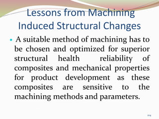 Lessons from Machining
Induced Structural Changes
 A suitable method of machining has to
be chosen and optimized for superior
structural health reliability of
composites and mechanical properties
for product development as these
composites are sensitive to the
machining methods and parameters.
104
 