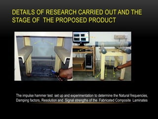 DETAILS OF RESEARCH CARRIED OUT AND THE
STAGE OF THE PROPOSED PRODUCT
The impulse hammer test set up and experimentation to determine the Natural frequencies,
Damping factors, Resolution and Signal strengths of the Fabricated Composite Laminates
 