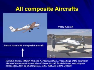 All composite Aircrafts
Indian Hansa-All composite aircraft
VTOL Aircraft
Ref: B.K. Parida, RMVGK Rao and K. Padmanabhan , Proceedings of the third joint
National Aerospace Laboratories- Chinese Aircraft Establishment workshop on
composites, April 22-24, Bangalore, India, 1996, p9. & NAL website
 