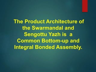 The Product Architecture of
the Swarmandal and
Sengottu Yazh is a
Common Bottom-up and
Integral Bonded Assembly.
 