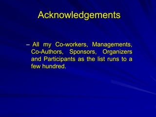 – All my Co-workers, Managements,
Co-Authors, Sponsors, Organizers
and Participants as the list runs to a
few hundred.
Acknowledgements
 