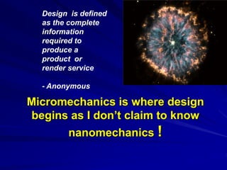 Micromechanics is where design
begins as I don’t claim to know
nanomechanics !
Design is defined
as the complete
information
required to
produce a
product or
render service
- Anonymous
 
