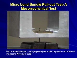 Micro bond Bundle Pull-out Test- A
Mesomechanical Test
Ref: K. Padmanabhan , Final project report to the Singapore –MIT Alliance ,
Singapore, November 2002
 