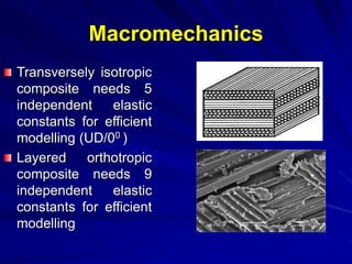 Macromechanics
Transversely isotropic
composite needs 5
independent elastic
constants for efficient
modelling (UD/00 )
Layered orthotropic
composite needs 9
independent elastic
constants for efficient
modelling
 