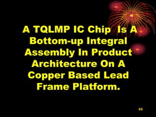 A TQLMP IC Chip Is A
Bottom-up Integral
Assembly In Product
Architecture On A
Copper Based Lead
Frame Platform.
62
 