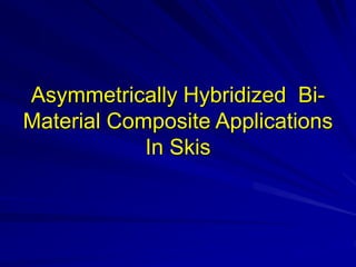 Asymmetrically Hybridized Bi-
Material Composite Applications
In Skis
 