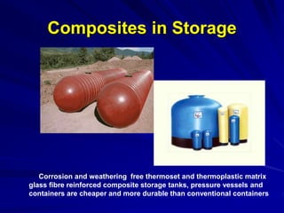 Composites in Storage
Corrosion and weathering free thermoset and thermoplastic matrix
glass fibre reinforced composite storage tanks, pressure vessels and
containers are cheaper and more durable than conventional containers
 