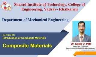Dr. Sagar D. Patil
Associate Professor
Department of Mechanical Engineering
1
Sharad Institute of Technology, College of
Engineering, Yadrav- Ichalkarnji
Department of Mechanical Engineering
Lecture 01:
Introduction of Composite Materials
Composite Materials
 