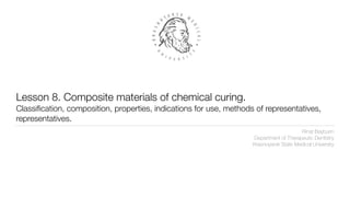 Lesson 8. Composite materials of chemical curing.
Classification, composition, properties, indications for use, methods of representatives,
representatives.
Rinat Bayburin
Department of Therapeutic Dentistry
Krasnoyarsk State Medical University
 