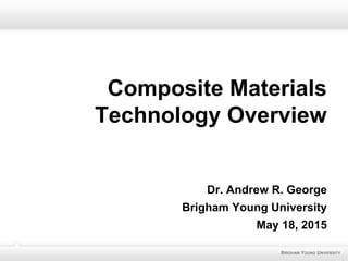 Composite Materials
Technology Overview
Dr. Andrew R. George
Brigham Young University
May 18, 2015
BRIGHAM YOUNG UNIVERSITY
 