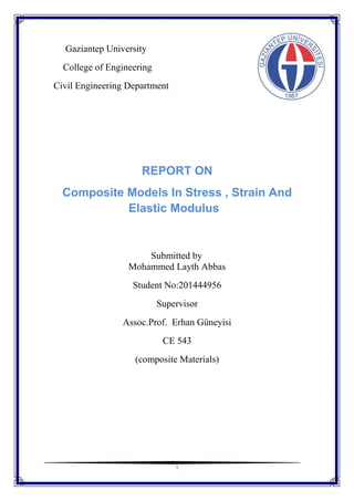 1
Gaziantep University
College of Engineering
Civil Engineering Department
REPORT ON
Composite Models In Stress , Strain And
Elastic Modulus
Submitted by
Mohammed Layth Abbas
Student No:201444956
Supervisor
Assoc.Prof. Erhan Güneyisi
CE 543
(composite Materials)
 