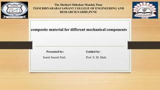 The Shetkari Shikshan Mandal, Pune
TSSM BHIVARABAI SAWANT COLLEGE OF ENGINEERING AND
RESEARCH,NARHE,PUNE
composite material for different mechanical components
Presented by: Guided by:
Sumit Suresh Patil. Prof. S. M. Shah.
 
