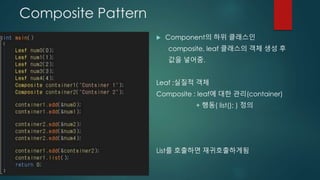 Composite Pattern
 Component의 하위 클래스인
composite, leaf 클래스의 객체 생성 후
값을 넣어줌.
Leaf :실질적 객체
Composite : leaf에 대한 관리(container)
+ 행동( list(); ) 정의
List를 호출하면 재귀호출하게됨
 