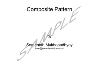Composite Pattern



            by

Somenath Mukhopadhyay
   som@som-itsolutions.com
 