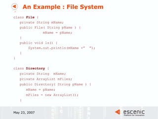 An Example : File System class  File  { private String mName;  public File( String pName ) {  mName = pName; } public void ls() { System.out.println(mName +”  ”); } } class  Directory  { private String  mName; private ArrayList mFiles; public Directory( String pName ) { mName = pName; mFiles = new ArrayList(); } May 23, 2007 
