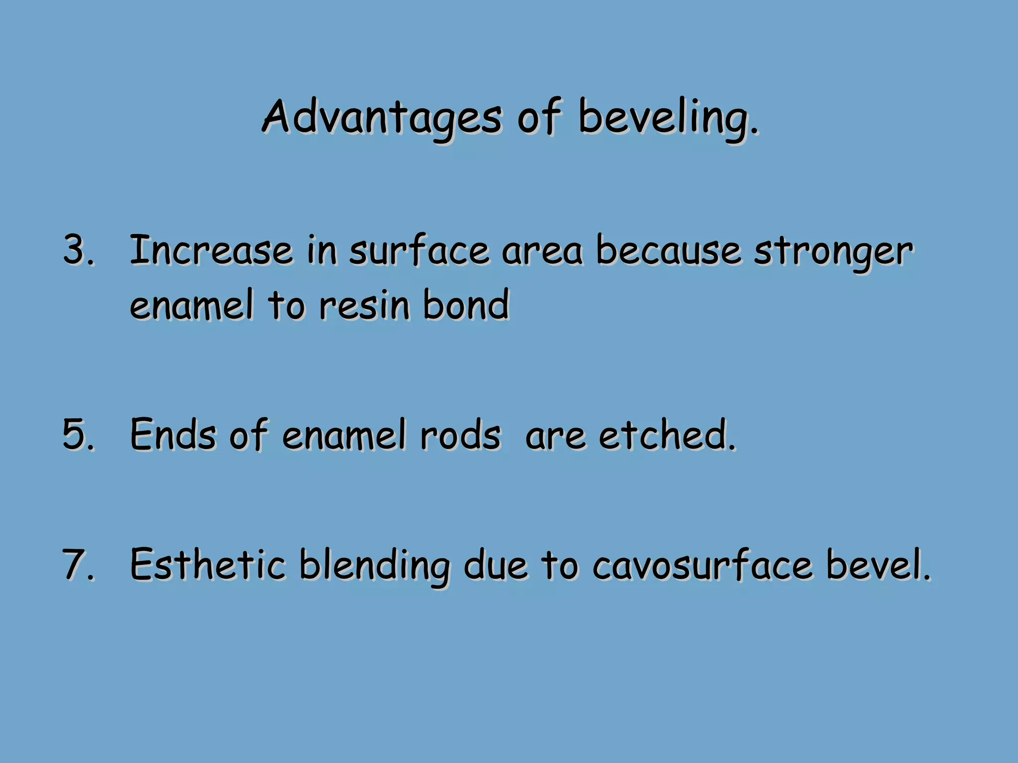 Advantages of beveling. Increase in surface area because stronger enamel to resin bond  Ends of enamel rods  are etched. Esthetic blending due to cavosurface bevel.  