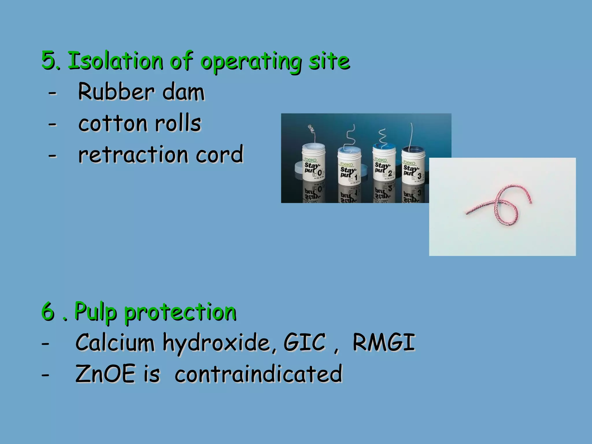 5. Isolation of operating site -  Rubber dam -  cotton rolls -  retraction cord 6 . Pulp protection Calcium hydroxide, GIC ,  RMGI ZnOE is  contraindicated 