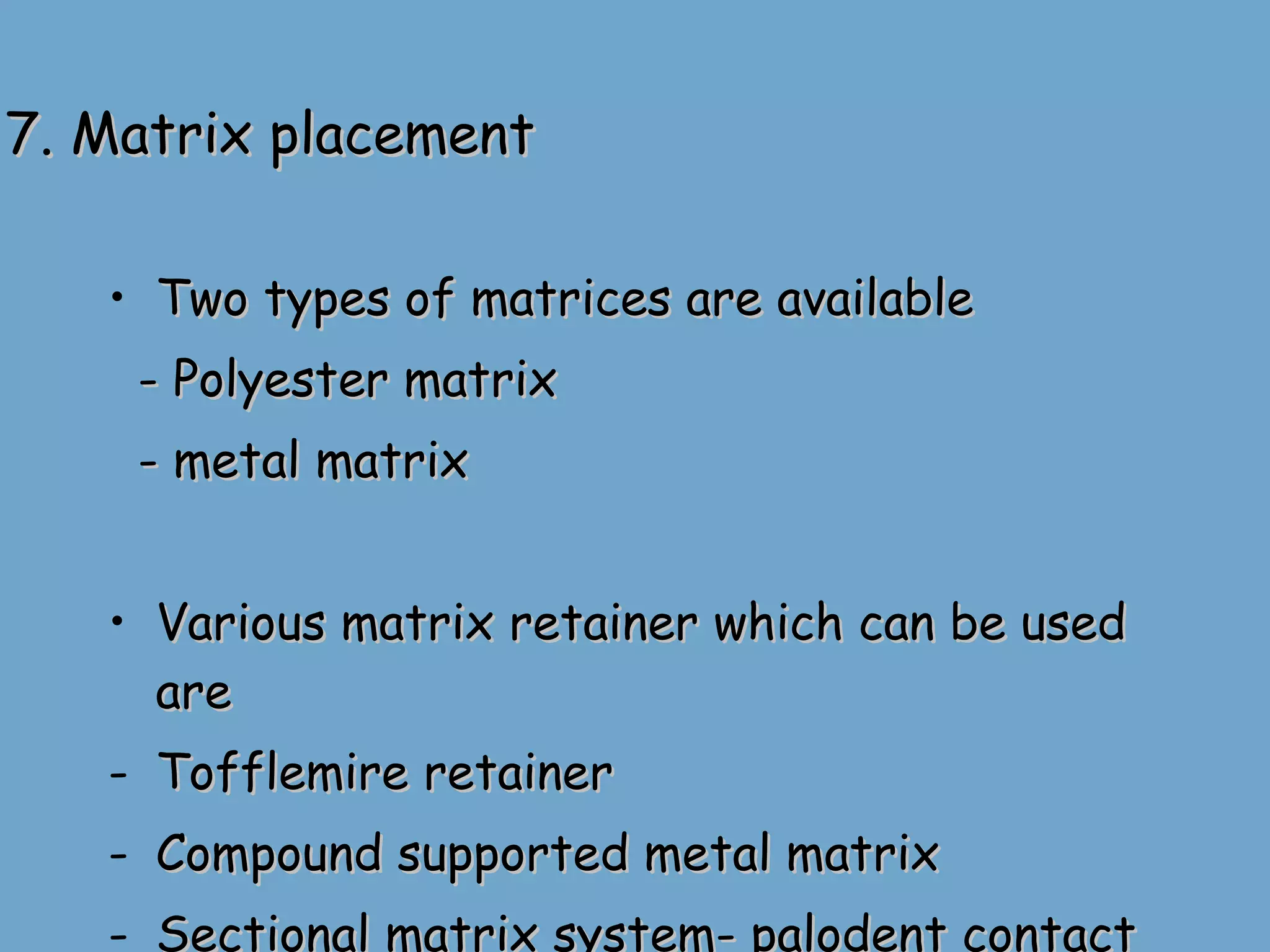 7. Matrix placement Two types of matrices are available - Polyester matrix - metal matrix  Various matrix retainer which can be used are Tofflemire retainer Compound supported metal matrix Sectional matrix system- palodent contact matrix 