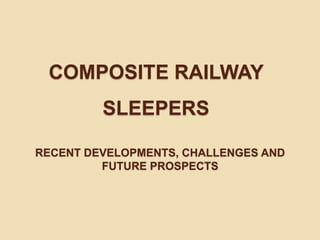 COMPOSITE RAILWAY
SLEEPERS
RECENT DEVELOPMENTS, CHALLENGES AND
FUTURE PROSPECTS
 
