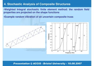 4. Stochastic Analysis of Composite Structures
•Weighted Integral stochastic finite element method: the random field
properties are projected on the shape functions
•Example random vibration of an uncertain composite truss
 