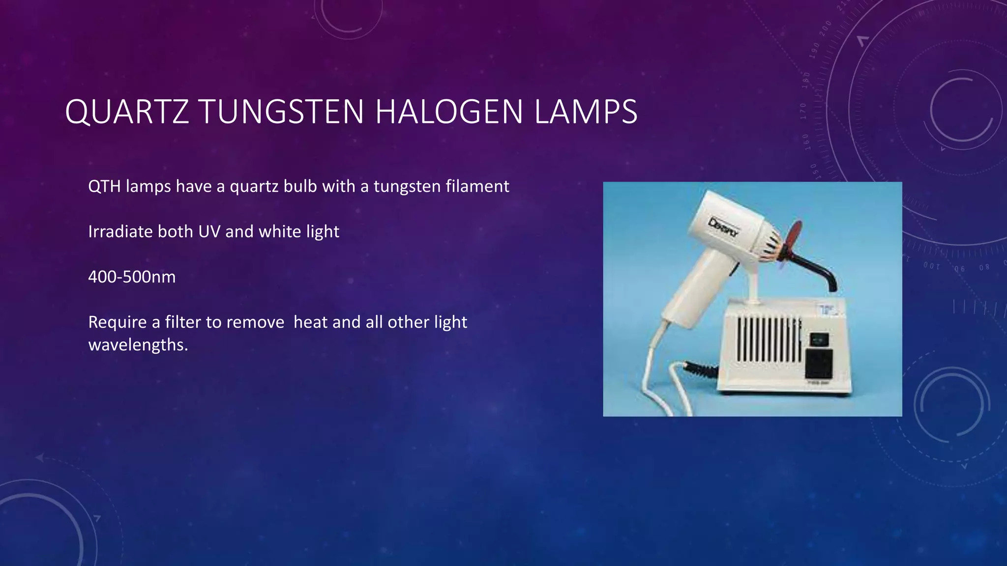 QUARTZ TUNGSTEN HALOGEN LAMPS
QTH lamps have a quartz bulb with a tungsten filament
Irradiate both UV and white light
400-500nm
Require a filter to remove heat and all other light
wavelengths.
 